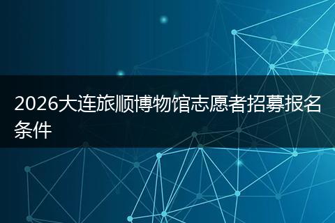 2026大连旅顺博物馆志愿者招募报名条件