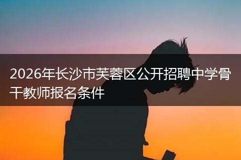 2026年长沙市芙蓉区公开招聘中学骨干教师报名条件