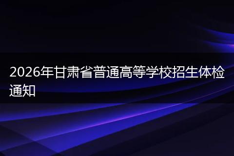 2026年甘肃省普通高等学校招生体检通知