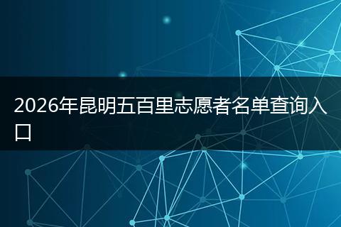 2026年昆明五百里志愿者名单查询入口