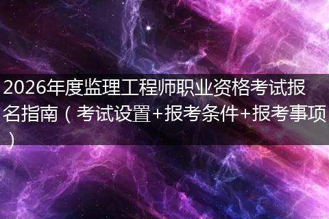 2026年度监理工程师职业资格考试报名指南（考试设置+报考条件+报考事项）