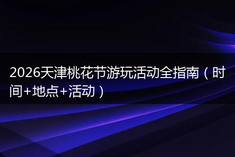 2026天津桃花节游玩活动全指南（时间+地点+活动）