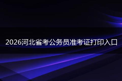 2026河北省考公务员准考证打印入口