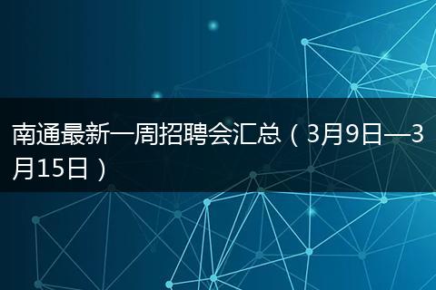 南通最新一周招聘会汇总(3月9日—3月15日)