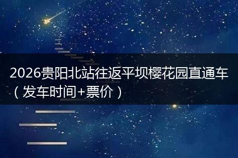 2026贵阳北站往返平坝樱花园直通车（发车时间+票价）
