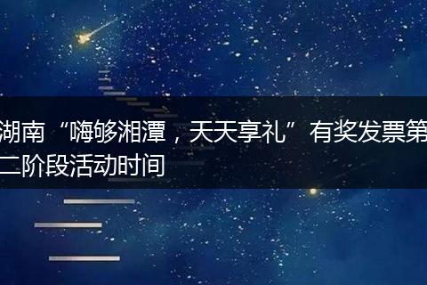 湖南“嗨够湘潭，天天享礼”有奖发票第二阶段活动时间