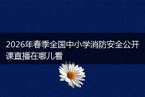 2026年春季全国中小学消防安全公开课直播在哪儿看