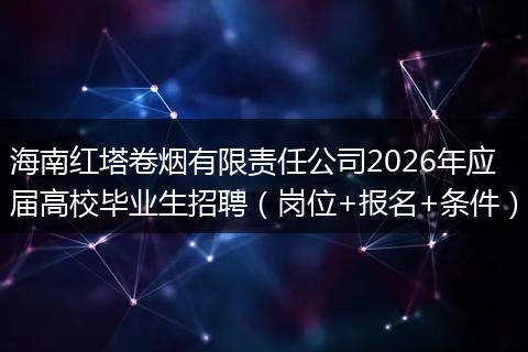 海南红塔卷烟有限责任公司2026年应届高校毕业生招聘（岗位+报名+条件）