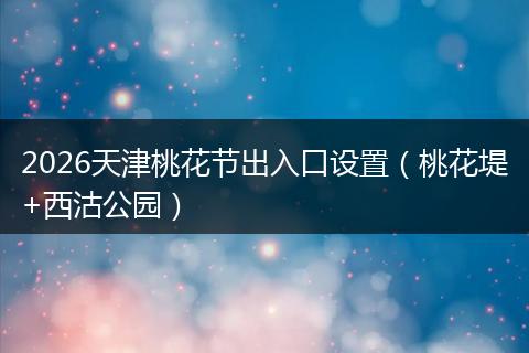 2026天津桃花节出入口设置(桃花堤+西沽公园)
