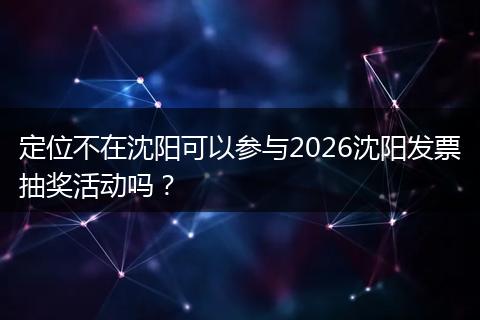 定位不在沈阳可以参与2026沈阳发票抽奖活动吗？