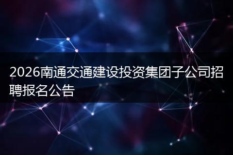 2026南通交通建设投资集团子公司招聘报名公告