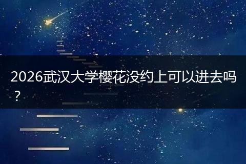 2026武汉大学樱花没约上可以进去吗？