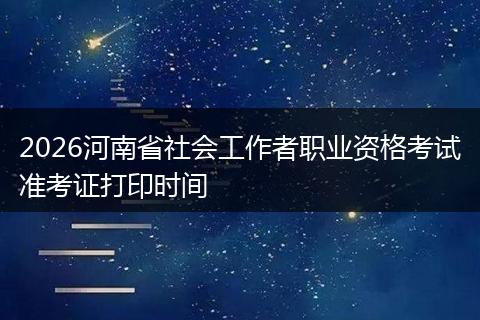 2026河南省社会工作者职业资格考试准考证打印时间