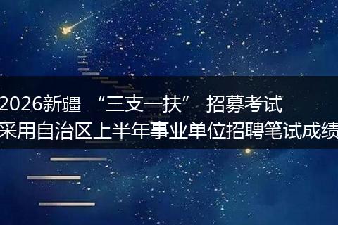 2026新疆 “三支一扶” 招募考试采用自治区上半年事业单位招聘笔试成绩