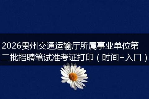 2026贵州交通运输厅所属事业单位第二批招聘笔试准考证打印（时间+入口）