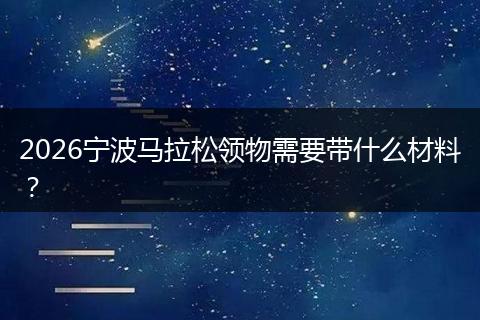 2026宁波马拉松领物需要带什么材料？