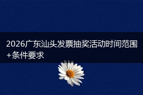 2026广东汕头发票抽奖活动时间范围+条件要求