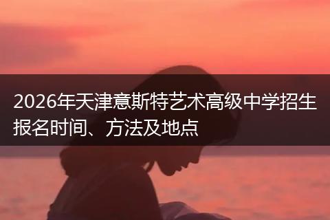 2026年天津意斯特艺术高级中学招生报名时间、方法及地点