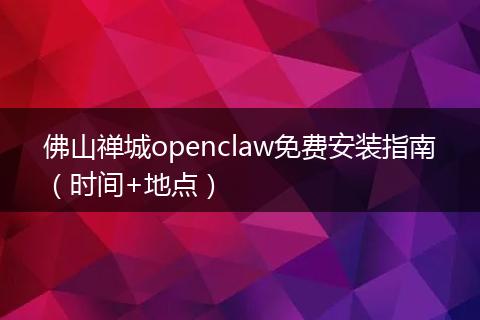 佛山禅城openclaw免费安装指南（时间+地点）