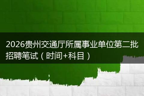 2026贵州交通厅所属事业单位第二批招聘笔试（时间+科目）