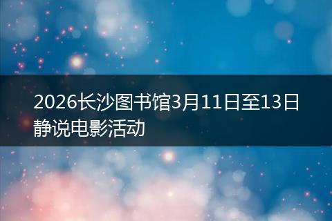 2026长沙图书馆3月11日至13日静说电影活动