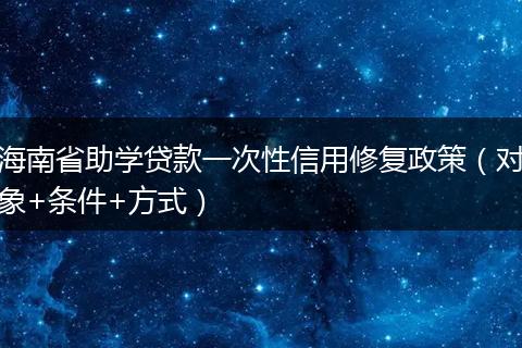 海南省助学贷款一次性信用修复政策（对象+条件+方式）