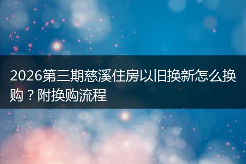 2026第三期慈溪住房以旧换新怎么换购？附换购流程