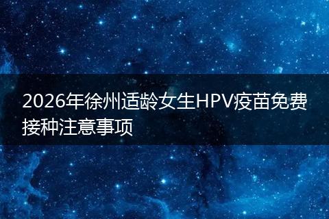 2026年徐州适龄女生HPV疫苗免费接种注意事项