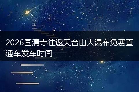 2026国清寺往返天台山大瀑布免费直通车发车时间