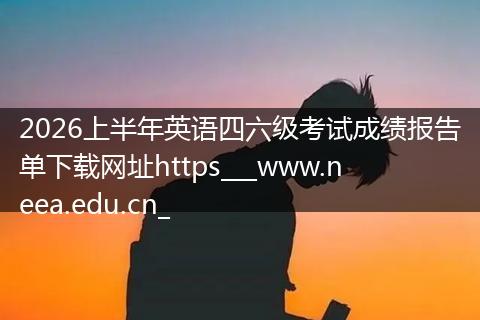 2026上半年英语四六级考试成绩报告单下载网址https___www.neea.edu.cn_