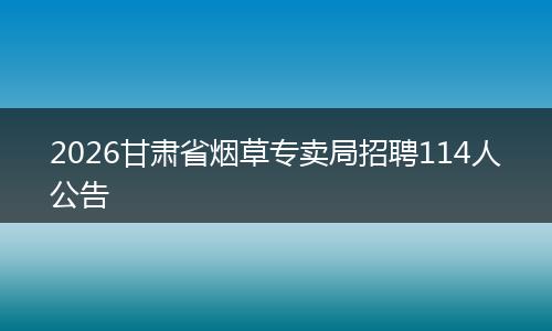 2026甘肃省烟草专卖局招聘114人公告