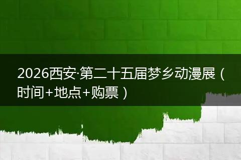 2026西安·第二十五届梦乡动漫展（时间+地点+购票）