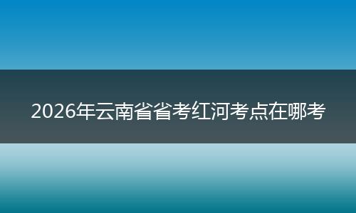 2026年云南省省考红河考点在哪考