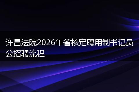 许昌法院2026年省核定聘用制书记员公招聘流程