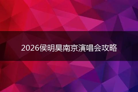 2026侯明昊南京演唱会攻略