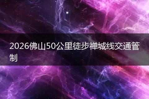 2026佛山50公里徒步禅城线交通管制
