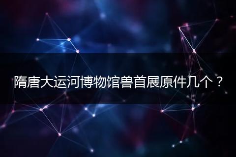 隋唐大运河博物馆兽首展原件几个？