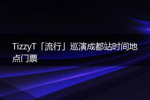 TizzyT「流行」巡演成都站时间地点门票