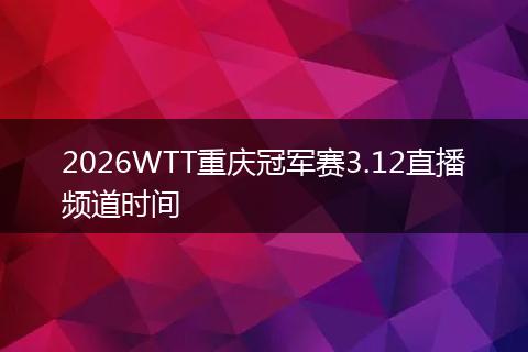 2026WTT重庆冠军赛3.12直播频道时间