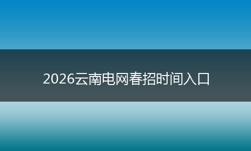 2026云南电网春招时间入口