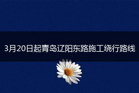 3月20日起青岛辽阳东路施工绕行路线