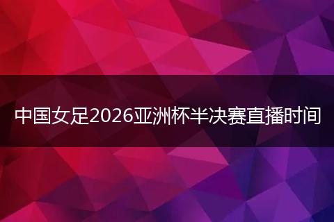中国女足2026亚洲杯半决赛直播时间