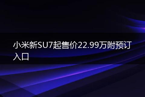小米新SU7起售价22.99万附预订入口