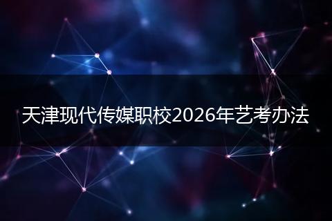 天津现代传媒职校2026年艺考办法