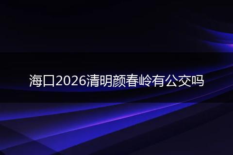 海口2026清明颜春岭有公交吗