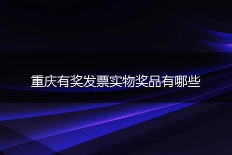 重庆有奖发票实物奖品有哪些