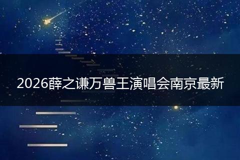 2026薛之谦万兽王演唱会南京最新