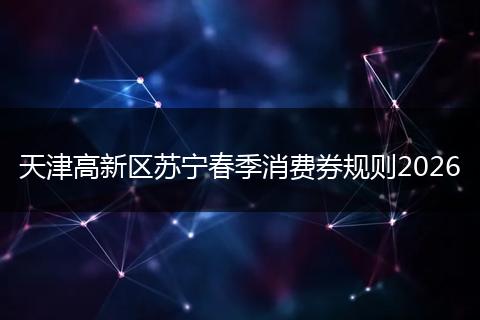 天津高新区苏宁春季消费券规则2026