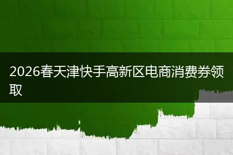 2026春天津快手高新区电商消费券领取