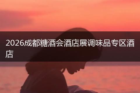 2026成都糖酒会酒店展调味品专区酒店